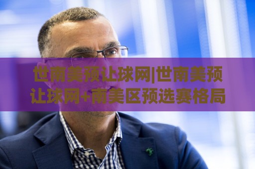 世南美预让球网|世南美预让球网+南美区预选赛格局演变与数据观察🌴网上热门体育网无延迟4K俱乐部中水入口无解说 世南美预让球网|世南美预让球网+南美区预选赛格局演变与数据观察🌴网上热门体育网无延迟4K俱乐部中水入口无解说