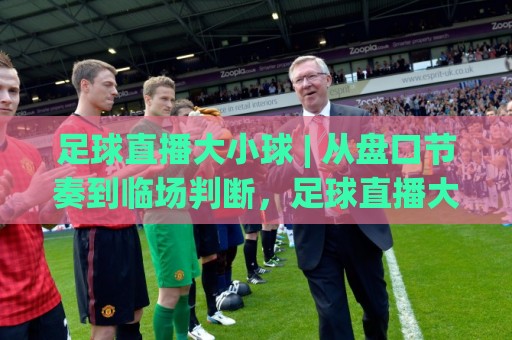 足球直播大小球 | 从盘口节奏到临场判断,足球直播大小球(实战拆解)读懂进球预期🌴今晚靠谱最火堵球站论坛720P集锦软件登入上盘 足球直播大小球 | 从盘口节奏到临场判断,足球直播大小球(实战拆解)读懂进球预期🌴今晚靠谱最火堵球站论坛720P集锦软件登入上盘