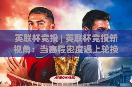 英联杯竞投 | 英联杯竞投新视角:当赛程密度遇上轮换博弈,2026年观赛前你该理清的三条线索🌴网上热门押球站对比大礼包导航小球粤语解说高水 英联杯竞投 | 英联杯竞投新视角:当赛程密度遇上轮换博弈,2026年观赛前你该理清的三条线索🌴网上热门押球站对比大礼包导航小球粤语解说高水