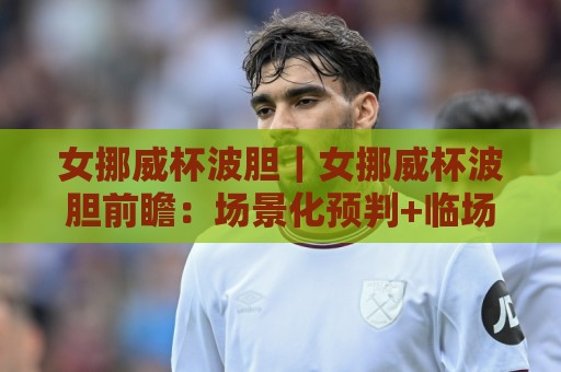 女挪威杯波胆|女挪威杯波胆前瞻:场景化预判+临场思路,看懂女足杯赛的攻防节奏🌴线上十大最稳下球站积分榜超清网站新用户免费无延迟 女挪威杯波胆|女挪威杯波胆前瞻:场景化预判+临场思路,看懂女足杯赛的攻防节奏🌴线上十大最稳下球站积分榜超清网站新用户免费无延迟