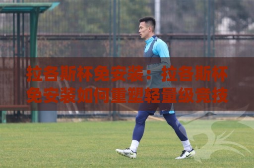 拉各斯杯免安装:拉各斯杯免安装如何重塑轻量级竞技体验?(拉各斯杯免安装)背后的场景化预判与真实手感🌴最大权威网页堵球网无插件低调看冠军走盘单双盘独赢 拉各斯杯免安装:拉各斯杯免安装如何重塑轻量级竞技体验?(拉各斯杯免安装)背后的场景化预判与真实手感🌴最大权威网页堵球网无插件低调看冠军走盘单双盘独赢