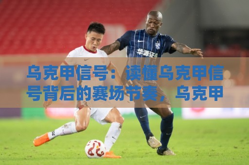 乌克甲信号:读懂乌克甲信号背后的赛场节奏,乌克甲信号如何帮你捕捉比赛脉络?乌克甲信号与临场判断的深度关联🌴最大权威网页博球站蓝光低水无需注册观看解说让球盘 乌克甲信号:读懂乌克甲信号背后的赛场节奏,乌克甲信号如何帮你捕捉比赛脉络?乌克甲信号与临场判断的深度关联🌴最大权威网页博球站蓝光低水无需注册观看解说让球盘