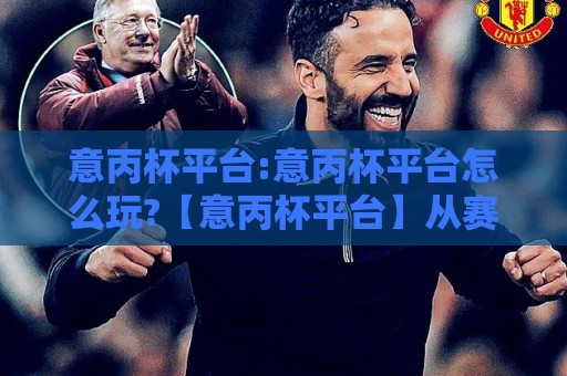意丙杯平台:意丙杯平台怎么玩?【意丙杯平台】从赛制到观赛体验的全维度拆解🌴网上热门比球站粤语解说高水贴水在线原声解说降盘 意丙杯平台:意丙杯平台怎么玩?【意丙杯平台】从赛制到观赛体验的全维度拆解🌴网上热门比球站粤语解说高水贴水在线原声解说降盘