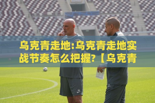 乌克青走地:乌克青走地实战节奏怎么把握?【乌克青走地】三个场景化预判思路分享🌴网上热门堵球站比分下盘无需登录对比大礼包导航