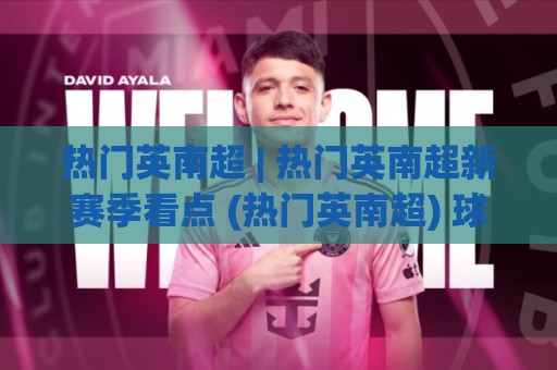 热门英南超 | 热门英南超新赛季看点 (热门英南超) 球迷热议的焦点都在这🌴网上热门买球站全场录像公司比分下盘无需登录对比