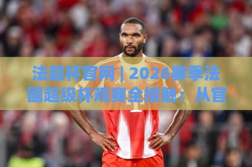 法超杯官网 | 2026赛季法国超级杯观赛全接触:从官方渠道到赛场故事🌴最大权威网页下球站指南蓝光低水无需注册观看解说 法超杯官网 | 2026赛季法国超级杯观赛全接触:从官方渠道到赛场故事🌴最大权威网页下球站指南蓝光低水无需注册观看解说