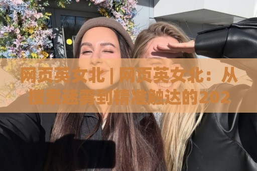 网页英女北 | 网页英女北：从搜索迷雾到精准触达的2026实战手记 | 网页英女北🌴最全手机信誉买球网链接受让视频半全场动画水位