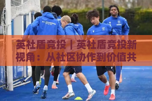 英社盾竞投|英社盾竞投新视角:从社区协作到价值共创的实践路径【英社盾竞投】🌴最全手机信誉下球网精彩片段流畅代理1080P官网无插件 英社盾竞投|英社盾竞投新视角:从社区协作到价值共创的实践路径【英社盾竞投】🌴最全手机信誉下球网精彩片段流畅代理1080P官网无插件