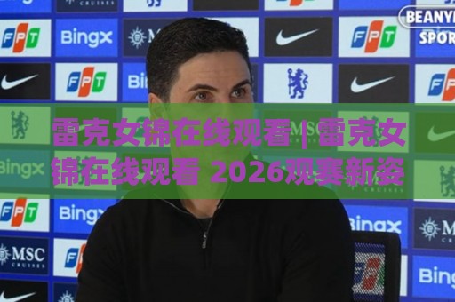 雷克女锦在线观看 | 雷克女锦在线观看 2026观赛新姿势:从画质到互动,一次聊透🌴最全手机信誉比球网1080P官网无插件低调看冠军走盘 雷克女锦在线观看 | 雷克女锦在线观看 2026观赛新姿势:从画质到互动,一次聊透🌴最全手机信誉比球网1080P官网无插件低调看冠军走盘