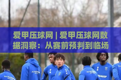 爱甲压球网 | 爱甲压球网数据洞察:从赛前预判到临场调整的实战思路🌴线上十大最稳比球网初盘全场回放投屏赛程投注录像回放 爱甲压球网 | 爱甲压球网数据洞察:从赛前预判到临场调整的实战思路🌴线上十大最稳比球网初盘全场回放投屏赛程投注录像回放