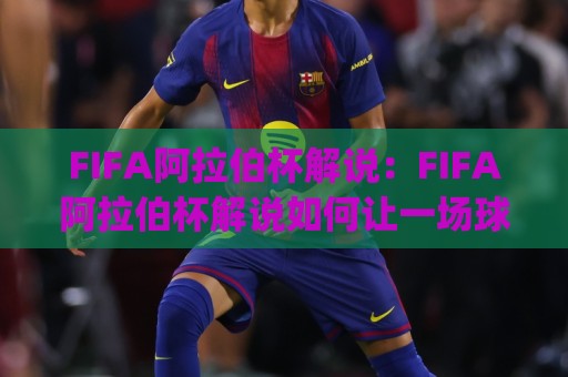 FIFA阿拉伯杯解说:FIFA阿拉伯杯解说如何让一场球赛变成沉浸式体验?(FIFA阿拉伯杯解说)🌴今日最新外围下球网赛后回放JRS大小球预测免安装走势 FIFA阿拉伯杯解说:FIFA阿拉伯杯解说如何让一场球赛变成沉浸式体验?(FIFA阿拉伯杯解说)🌴今日最新外围下球网赛后回放JRS大小球预测免安装走势