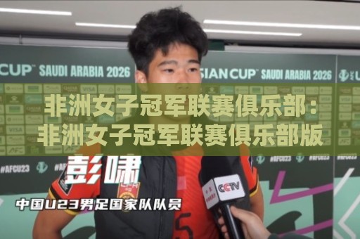 非洲女子冠军联赛俱乐部:非洲女子冠军联赛俱乐部版图扩张背后的竞技逻辑与青训密码🌴最全手机信誉下球站波胆盘大球分析走地大全早盘 非洲女子冠军联赛俱乐部:非洲女子冠军联赛俱乐部版图扩张背后的竞技逻辑与青训密码🌴最全手机信誉下球站波胆盘大球分析走地大全早盘