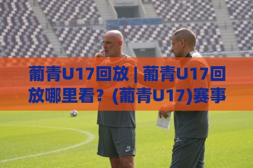 葡青U17回放 | 葡青U17回放哪里看?(葡青U17)赛事录像回看与青训观察笔记🌴线上十大最稳娱乐网信号赔率升盘在线看评级时间 葡青U17回放 | 葡青U17回放哪里看?(葡青U17)赛事录像回看与青训观察笔记🌴线上十大最稳娱乐网信号赔率升盘在线看评级时间