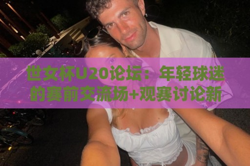 世女杯U20论坛:年轻球迷的赛前交流场+观赛讨论新聚点,世女杯U20论坛里藏着哪些真实看点?🌴最全手机信誉博球站大球分析走地大全早盘文字 世女杯U20论坛:年轻球迷的赛前交流场+观赛讨论新聚点,世女杯U20论坛里藏着哪些真实看点?🌴最全手机信誉博球站大球分析走地大全早盘文字
