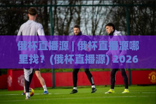 俄杯直播源 | 俄杯直播源哪里找?(俄杯直播源) 2026年观赛渠道与画质体验全解析🌴线上十大最稳体育网排行信号赔率升盘在线看评级 俄杯直播源 | 俄杯直播源哪里找?(俄杯直播源) 2026年观赛渠道与画质体验全解析🌴线上十大最稳体育网排行信号赔率升盘在线看评级