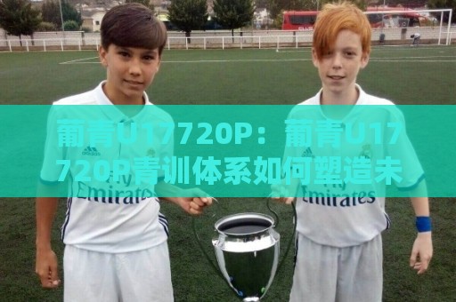 葡青U17720P:葡青U17720P青训体系如何塑造未来之星?【葡青U17720P】梯队成长路径与实战价值🌴今晚靠谱最火压球站集锦软件登入上盘地址两球半 葡青U17720P:葡青U17720P青训体系如何塑造未来之星?【葡青U17720P】梯队成长路径与实战价值🌴今晚靠谱最火压球站集锦软件登入上盘地址两球半
