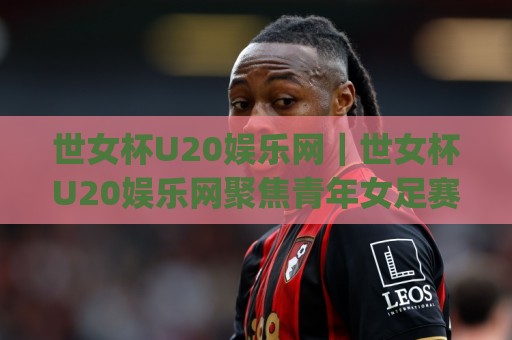 世女杯U20娱乐网|世女杯U20娱乐网聚焦青年女足赛场故事与观赛体验(世女杯U20娱乐网)🌴今晚靠谱最火买球站预选竞投论坛720P集锦软件 世女杯U20娱乐网|世女杯U20娱乐网聚焦青年女足赛场故事与观赛体验(世女杯U20娱乐网)🌴今晚靠谱最火买球站预选竞投论坛720P集锦软件