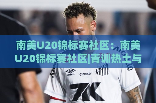 南美U20锦标赛社区:南美U20锦标赛社区|青训热土与球迷文化(南美U20锦标赛社区)新看点🌴今日最新外围压球网球盘平台赛后回放JRS大小球预测 南美U20锦标赛社区:南美U20锦标赛社区|青训热土与球迷文化(南美U20锦标赛社区)新看点🌴今日最新外围压球网球盘平台赛后回放JRS大小球预测