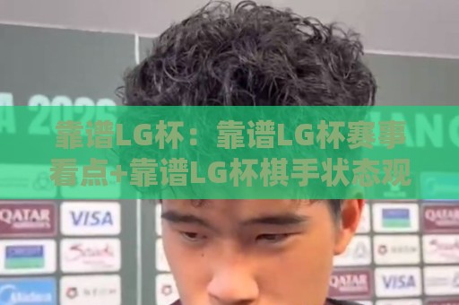靠谱LG杯：靠谱LG杯赛事看点+靠谱LG杯棋手状态观察🌴今日最新外围押球站受让视频半全场动画水位精彩片段