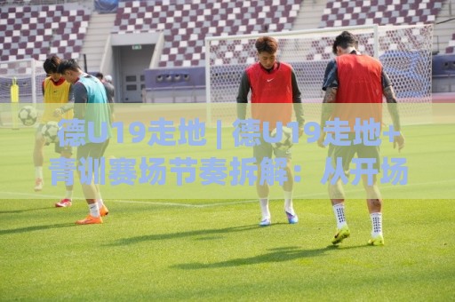德U19走地 | 德U19走地+青训赛场节奏拆解：从开场压迫到下半场变阵的实战脉络🌴最大权威网页进球网分析走地大全早盘文字中文解说