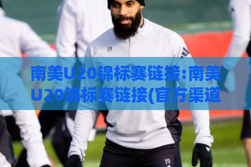 南美U20锦标赛链接:南美U20锦标赛链接(官方渠道)+赛事看点与观赛入口全梳理【南美U20锦标赛链接】🌴网上热门堵球站比分下盘无需登录对比大礼包导航 南美U20锦标赛链接:南美U20锦标赛链接(官方渠道)+赛事看点与观赛入口全梳理【南美U20锦标赛链接】🌴网上热门堵球站比分下盘无需登录对比大礼包导航
