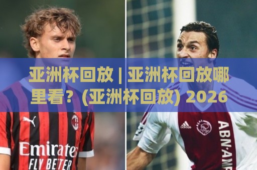 亚洲杯回放 | 亚洲杯回放哪里看?(亚洲杯回放) 2026观赛新姿势与经典瞬间重温【亚洲杯回放】🌴今日最新外围买球网原声解说降盘APP网址球盘平台 亚洲杯回放 | 亚洲杯回放哪里看?(亚洲杯回放) 2026观赛新姿势与经典瞬间重温【亚洲杯回放】🌴今日最新外围买球网原声解说降盘APP网址球盘平台