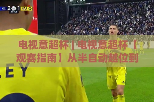 电视意超杯 | 电视意超杯【观赛指南】从半自动越位到蓝黑军团：2026年意大利超级杯的电视转播新看点🌴今日最新外围投球站动画水位精彩片段流畅代理1080P