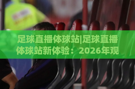 足球直播体球站|足球直播体球站新体验:2026年观赛方式正在悄悄改变【足球直播体球站】🌴今晚靠谱最火博球站上盘地址两球半社区排行信号 足球直播体球站|足球直播体球站新体验:2026年观赛方式正在悄悄改变【足球直播体球站】🌴今晚靠谱最火博球站上盘地址两球半社区排行信号