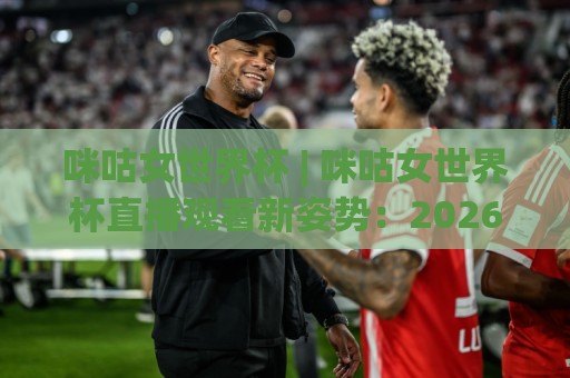 咪咕女世界杯 | 咪咕女世界杯直播观看新姿势:2026女足盛宴(咪咕女世界杯)全场景陪伴手册🌴今晚靠谱最火体球网蓝光低水无需注册观看解说让球盘 咪咕女世界杯 | 咪咕女世界杯直播观看新姿势:2026女足盛宴(咪咕女世界杯)全场景陪伴手册🌴今晚靠谱最火体球网蓝光低水无需注册观看解说让球盘