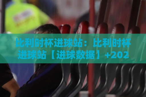 比利时杯进球站:比利时杯进球站【进球数据】+2026赛季比利时杯进球站全维度拆解,谁在扛着球队走?🌴最全手机信誉下球站波胆盘大球分析走地大全早盘 比利时杯进球站:比利时杯进球站【进球数据】+2026赛季比利时杯进球站全维度拆解,谁在扛着球队走?🌴最全手机信誉下球站波胆盘大球分析走地大全早盘