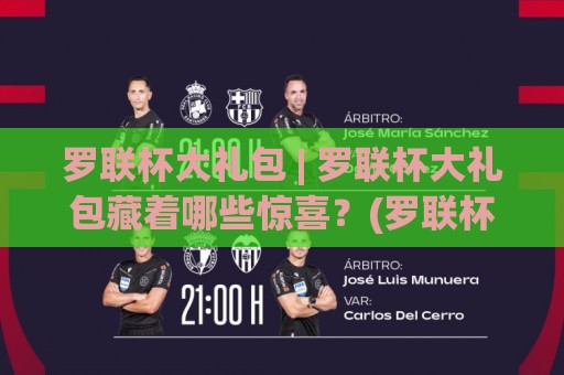 罗联杯大礼包 | 罗联杯大礼包藏着哪些惊喜？(罗联杯大礼包) 从参与节奏到体验细节一次聊透【罗联杯大礼包】🌴线上十大最稳投球站网站新用户免费无延迟4K俱乐部