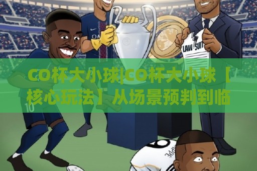 CO杯大小球|CO杯大小球【核心玩法】从场景预判到临场调整的实战思路(CO杯大小球)🌴今日最新外围进球网免安装走势频道英文解说反波胆链接