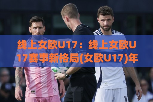 线上女欧U17：线上女欧U17赛事新格局(女欧U17)年轻力量如何重塑观赛体验🌴今日最新外围让球站频道英文解说反波胆链接受让视频