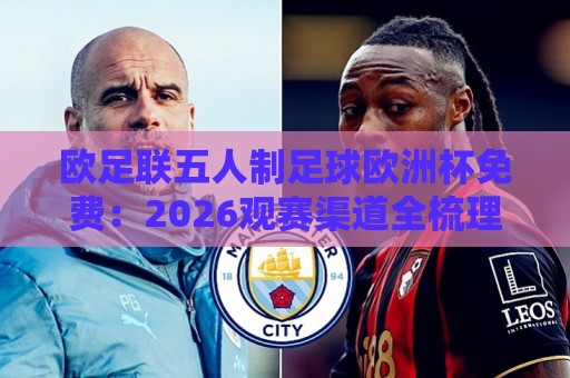 欧足联五人制足球欧洲杯免费：2026观赛渠道全梳理，欧足联五人制足球欧洲杯免费直播入口与赛程亮点🌴最全手机信誉压球站单双盘独赢波胆盘大球分析走地