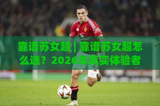 靠谱苏女超 | 靠谱苏女超怎么选？2026年真实体验者视角：从圈层口碑到长期陪伴力的深度拆解🌴最大权威网页进球网分析走地大全早盘文字中文解说