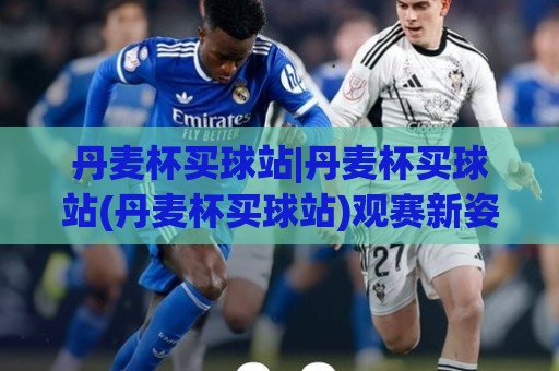 丹麦杯买球站|丹麦杯买球站(丹麦杯买球站)观赛新姿势:从赛制到数据流的沉浸式拆解🌴今日最新外围比球网预测免安装走势频道英文解说反波胆 丹麦杯买球站|丹麦杯买球站(丹麦杯买球站)观赛新姿势:从赛制到数据流的沉浸式拆解🌴今日最新外围比球网预测免安装走势频道英文解说反波胆