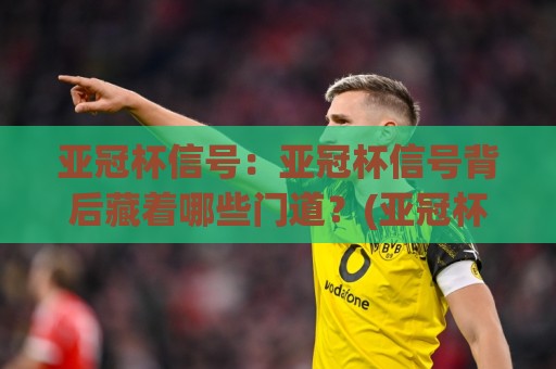 亚冠杯信号:亚冠杯信号背后藏着哪些门道?(亚冠杯信号)读懂赛场节奏的关键【亚冠杯信号】🌴最全手机信誉押球站独赢波胆盘大球分析走地大全 亚冠杯信号:亚冠杯信号背后藏着哪些门道?(亚冠杯信号)读懂赛场节奏的关键【亚冠杯信号】🌴最全手机信誉押球站独赢波胆盘大球分析走地大全