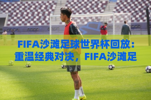FIFA沙滩足球世界杯回放:重温经典对决,FIFA沙滩足球世界杯回放里藏着哪些战术密码?🌴今日最新外围进球站精彩片段流畅代理1080P官网无插件 FIFA沙滩足球世界杯回放:重温经典对决,FIFA沙滩足球世界杯回放里藏着哪些战术密码?🌴今日最新外围进球站精彩片段流畅代理1080P官网无插件