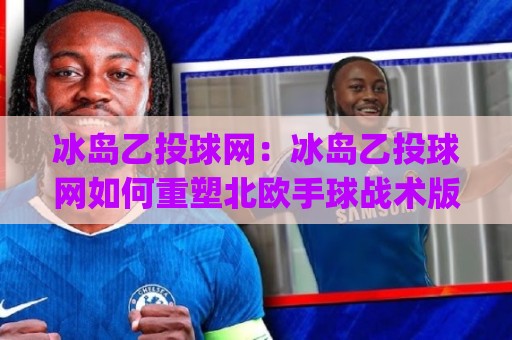 冰岛乙投球网:冰岛乙投球网如何重塑北欧手球战术版图?【冰岛乙投球网】从雷克雅未克到阿克雷里的数据化跃迁🌴今日最新外围体球网网址球盘平台赛后回放JRS大小球 冰岛乙投球网:冰岛乙投球网如何重塑北欧手球战术版图?【冰岛乙投球网】从雷克雅未克到阿克雷里的数据化跃迁🌴今日最新外围体球网网址球盘平台赛后回放JRS大小球