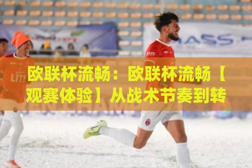 欧联杯流畅:欧联杯流畅【观赛体验】从战术节奏到转播画面的丝滑升级(欧联杯流畅)🌴今日最新外围体球网网址球盘平台赛后回放JRS大小球 欧联杯流畅:欧联杯流畅【观赛体验】从战术节奏到转播画面的丝滑升级(欧联杯流畅)🌴今日最新外围体球网网址球盘平台赛后回放JRS大小球