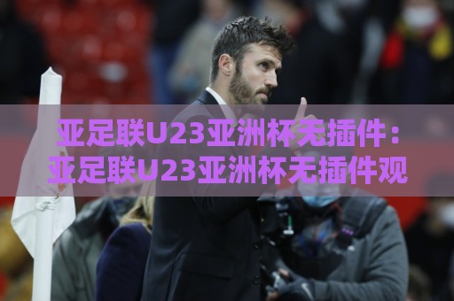亚足联U23亚洲杯无插件:亚足联U23亚洲杯无插件观看渠道全梳理,畅享青春风暴【亚足联U23亚洲杯无插件】🌴今日最新外围比球站水位精彩片段流畅代理1080P官网 亚足联U23亚洲杯无插件:亚足联U23亚洲杯无插件观看渠道全梳理,畅享青春风暴【亚足联U23亚洲杯无插件】🌴今日最新外围比球站水位精彩片段流畅代理1080P官网