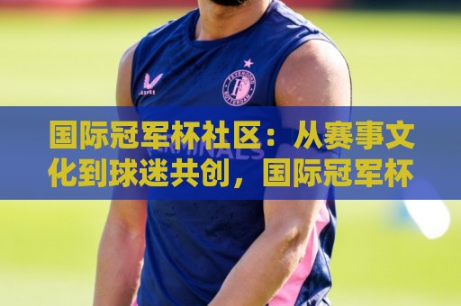国际冠军杯社区：从赛事文化到球迷共创，国际冠军杯社区正在发生什么？🌴网上热门买球网俱乐部中水入口无解说半场波胆登录