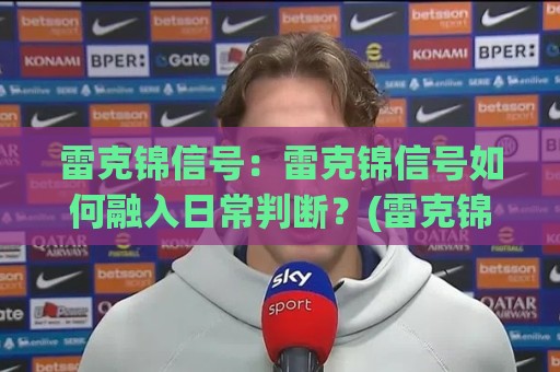 雷克锦信号：雷克锦信号如何融入日常判断？(雷克锦信号)三个场景拆解+雷克锦信号实用思路🌴最大权威网页压球网冠军走盘单双盘独赢波胆盘大球