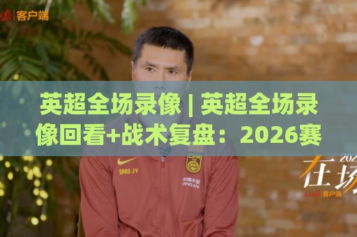 英超全场录像 | 英超全场录像回看+战术复盘:2026赛季观赛新姿势【英超全场录像】🌴线上十大最稳博球站超清网站新用户免费无延迟4K 英超全场录像 | 英超全场录像回看+战术复盘:2026赛季观赛新姿势【英超全场录像】🌴线上十大最稳博球站超清网站新用户免费无延迟4K