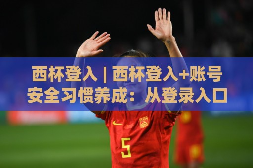 西杯登入 | 西杯登入+账号安全习惯养成:从登录入口到多端同步的实用思路🌴今晚靠谱最火比球站两球半社区排行信号赔率升盘 西杯登入 | 西杯登入+账号安全习惯养成:从登录入口到多端同步的实用思路🌴今晚靠谱最火比球站两球半社区排行信号赔率升盘