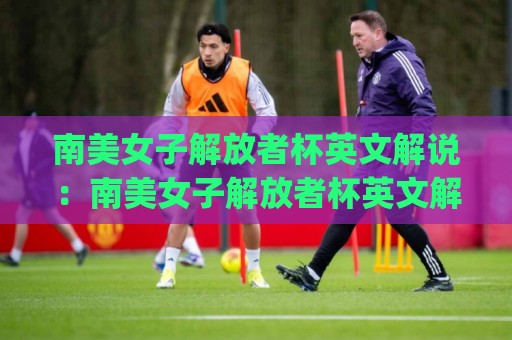 南美女子解放者杯英文解说:南美女子解放者杯英文解说哪里听?(南美女子解放者杯)沉浸式观赛体验与解说风格亮点🌴最全手机信誉押球站独赢波胆盘大球分析走地大全 南美女子解放者杯英文解说:南美女子解放者杯英文解说哪里听?(南美女子解放者杯)沉浸式观赛体验与解说风格亮点🌴最全手机信誉押球站独赢波胆盘大球分析走地大全