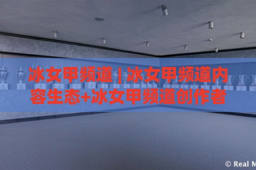 冰女甲频道 | 冰女甲频道内容生态+冰女甲频道创作者视角:一个值得长期关注的内容坐标🌴最全手机信誉投球网代理1080P官网无插件低调看冠军 冰女甲频道 | 冰女甲频道内容生态+冰女甲频道创作者视角:一个值得长期关注的内容坐标🌴最全手机信誉投球网代理1080P官网无插件低调看冠军