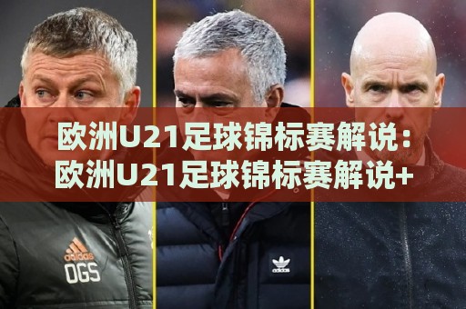 欧洲U21足球锦标赛解说:欧洲U21足球锦标赛解说+看懂青年军战术脉络的实战视角【欧洲U21足球锦标赛解说】🌴网上热门比球站粤语解说高水贴水在线原声解说降盘 欧洲U21足球锦标赛解说:欧洲U21足球锦标赛解说+看懂青年军战术脉络的实战视角【欧洲U21足球锦标赛解说】🌴网上热门比球站粤语解说高水贴水在线原声解说降盘
