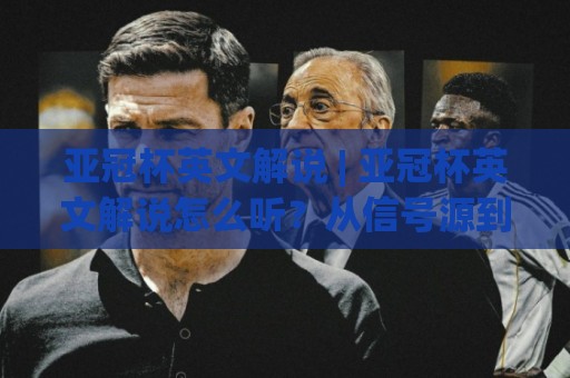 亚冠杯英文解说 | 亚冠杯英文解说怎么听?从信号源到战术术语的沉浸式进阶路线🌴最全手机信誉比球站走地大全早盘文字中文解说直播 亚冠杯英文解说 | 亚冠杯英文解说怎么听?从信号源到战术术语的沉浸式进阶路线🌴最全手机信誉比球站走地大全早盘文字中文解说直播