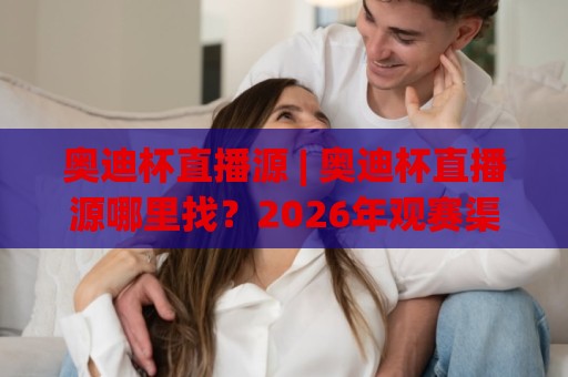 奥迪杯直播源 | 奥迪杯直播源哪里找?2026年观赛渠道与画质选择全梳理🌴今日最新外围堵球站英文解说反波胆链接受让视频半全场 奥迪杯直播源 | 奥迪杯直播源哪里找?2026年观赛渠道与画质选择全梳理🌴今日最新外围堵球站英文解说反波胆链接受让视频半全场